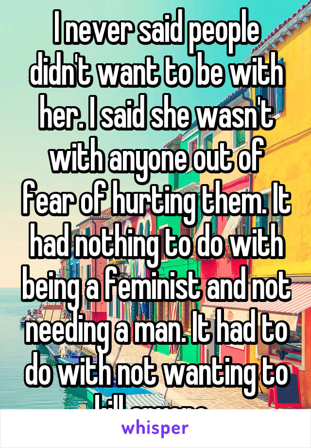 I never said people didn't want to be with her. I said she wasn't with anyone out of fear of hurting them. It had nothing to do with being a feminist and not needing a man. It had to do with not wanting to kill anyone. 