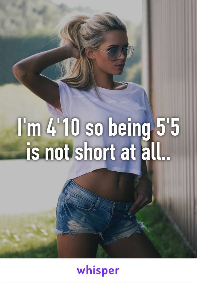 I'm 4'10 so being 5'5 is not short at all..