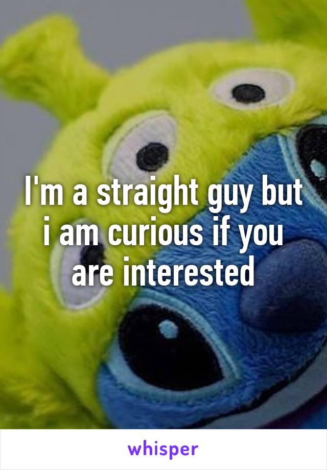I'm a straight guy but i am curious if you are interested