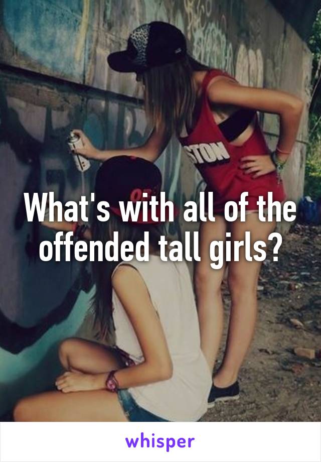 What's with all of the offended tall girls?