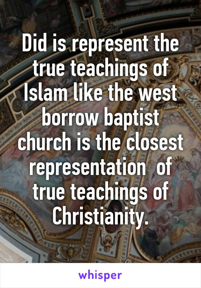 Did is represent the true teachings of Islam like the west borrow baptist church is the closest representation  of true teachings of Christianity.
