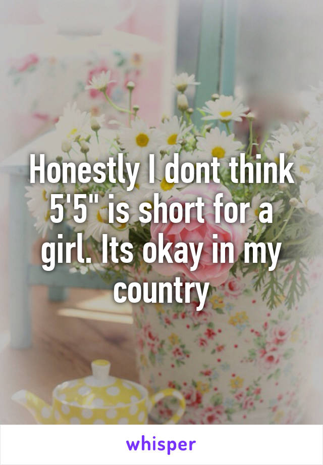 Honestly I dont think 5'5" is short for a girl. Its okay in my country