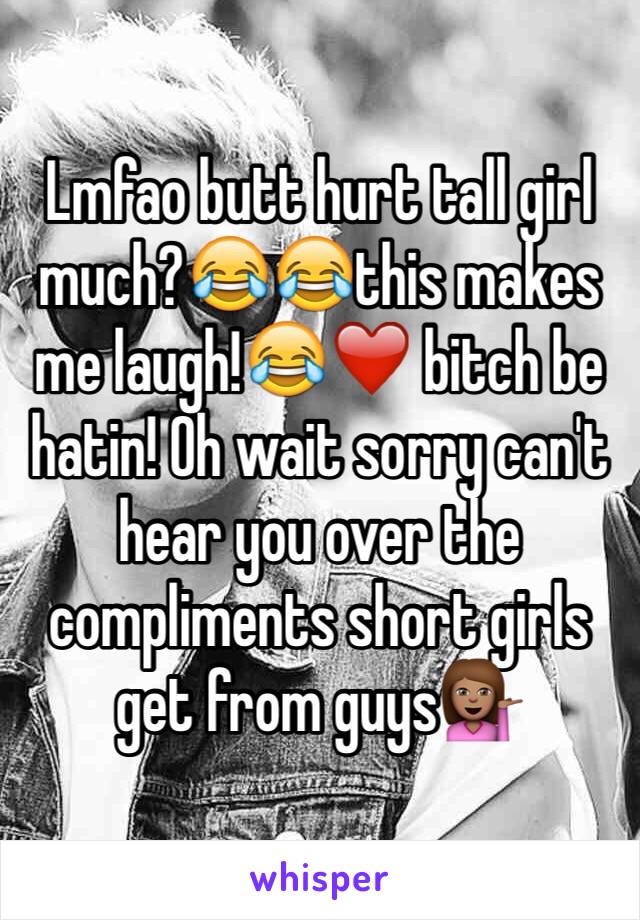 Lmfao butt hurt tall girl much?😂😂this makes me laugh!😂❤️ bitch be hatin! Oh wait sorry can't hear you over the compliments short girls get from guys💁🏽