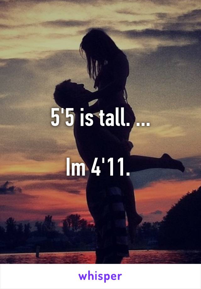 5'5 is tall. ...

Im 4'11. 