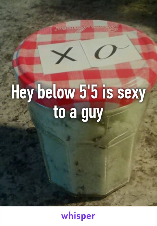 Hey below 5'5 is sexy to a guy
