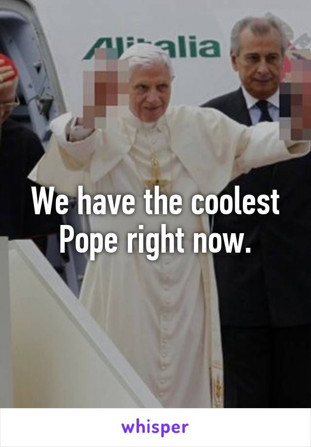 We have the coolest Pope right now.