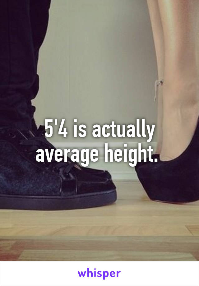 5'4 is actually average height. 