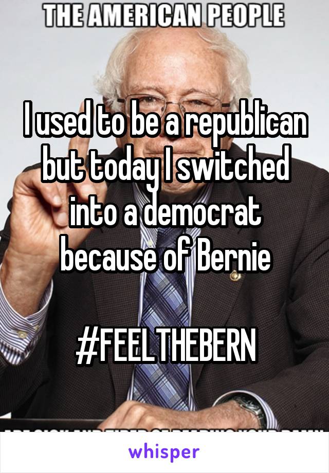I used to be a republican but today I switched into a democrat because of Bernie

#FEELTHEBERN