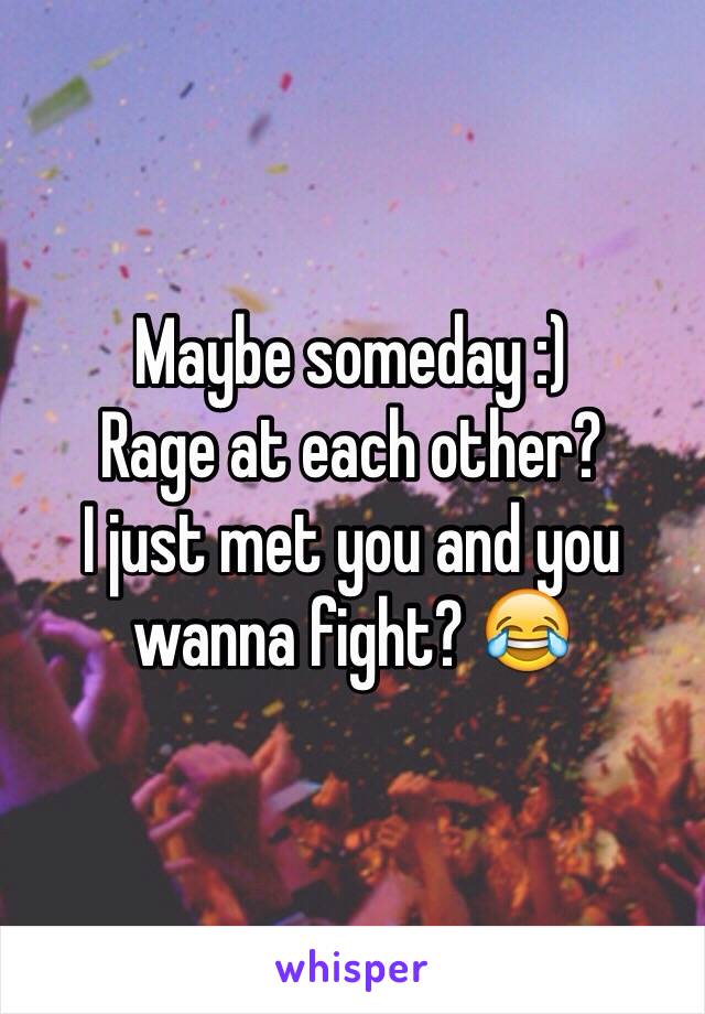 Maybe someday :) 
Rage at each other?
I just met you and you wanna fight? 😂