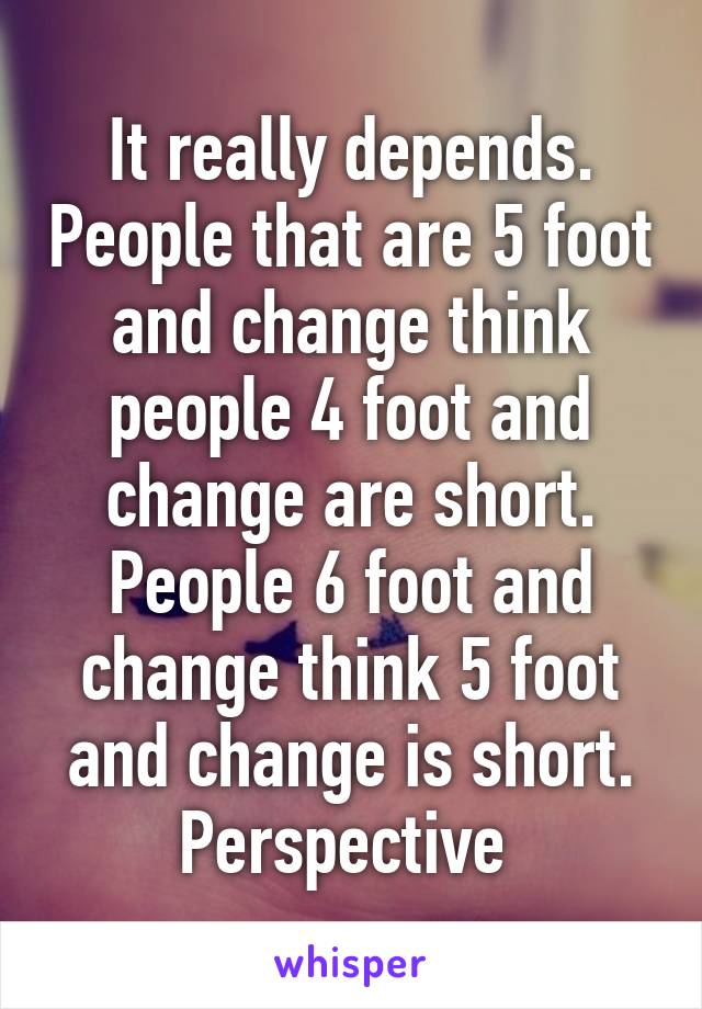 It really depends. People that are 5 foot and change think people 4 foot and change are short. People 6 foot and change think 5 foot and change is short.
Perspective 