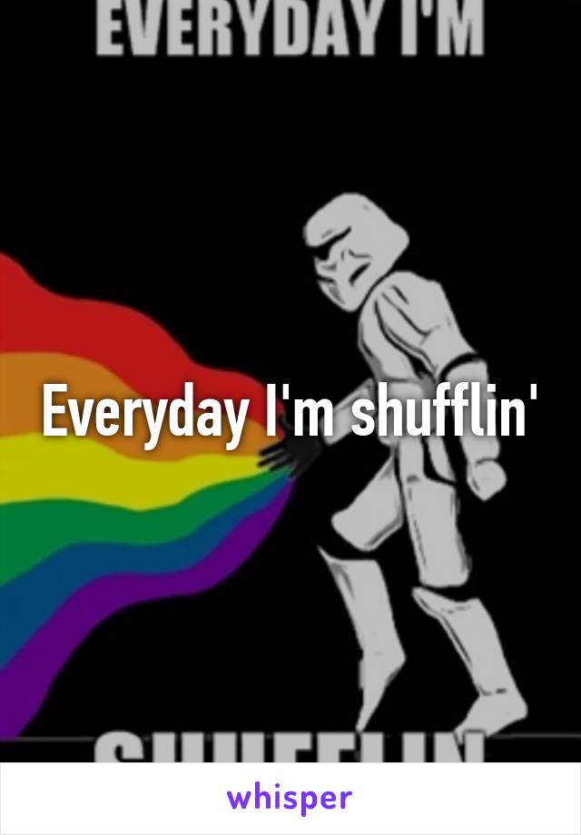 Everyday I'm shufflin'