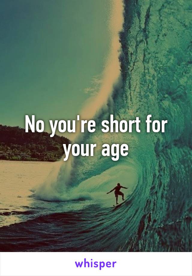 No you're short for your age