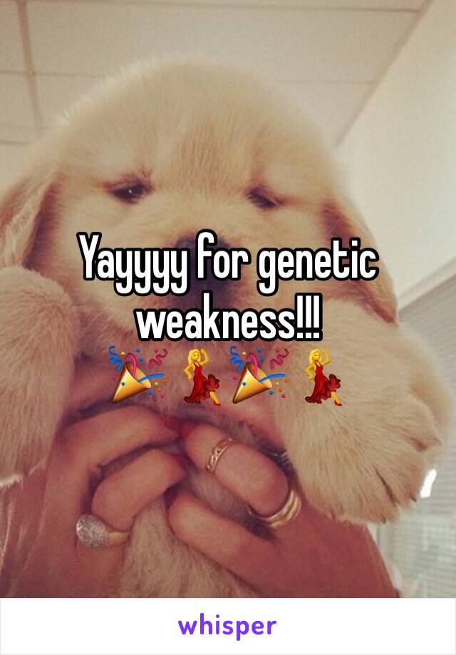 Yayyyy for genetic weakness!!!
🎉💃🎉💃