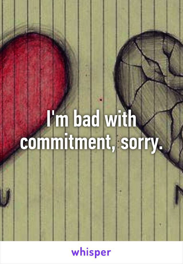 I'm bad with commitment, sorry.