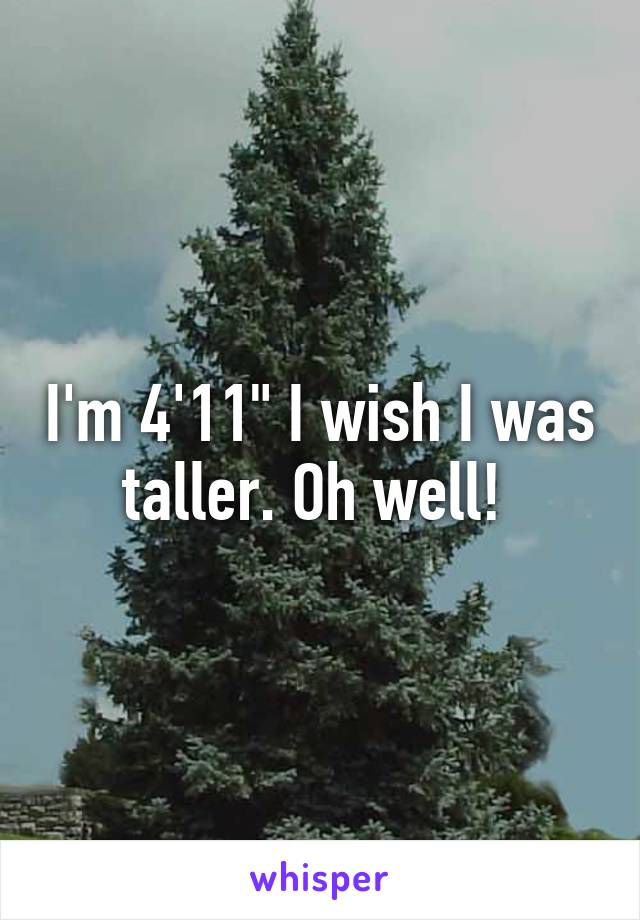 I'm 4'11" I wish I was taller. Oh well! 