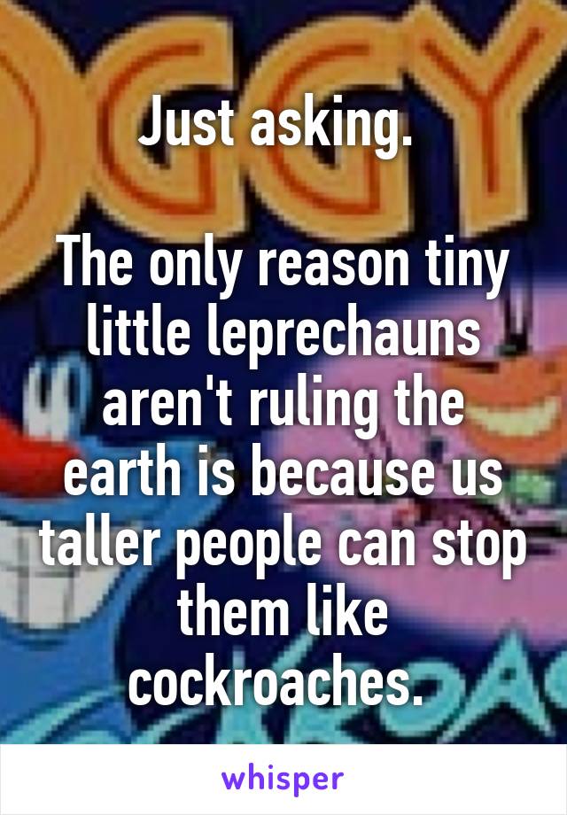 Just asking. 

The only reason tiny little leprechauns aren't ruling the earth is because us taller people can stop them like cockroaches. 