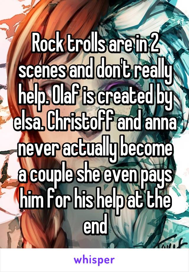 Rock trolls are in 2 scenes and don't really help. Olaf is created by elsa. Christoff and anna never actually become a couple she even pays him for his help at the end