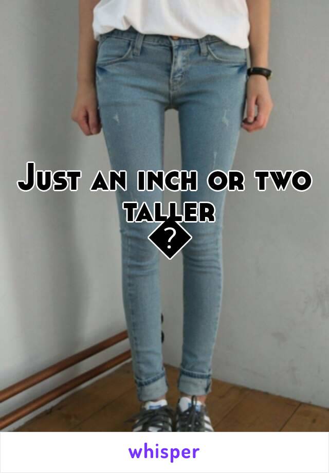 Just an inch or two taller 😏