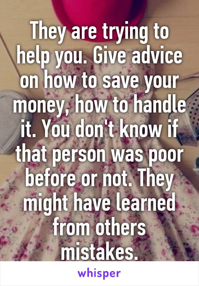 They are trying to help you. Give advice on how to save your money, how to handle it. You don't know if that person was poor before or not. They might have learned from others mistakes.