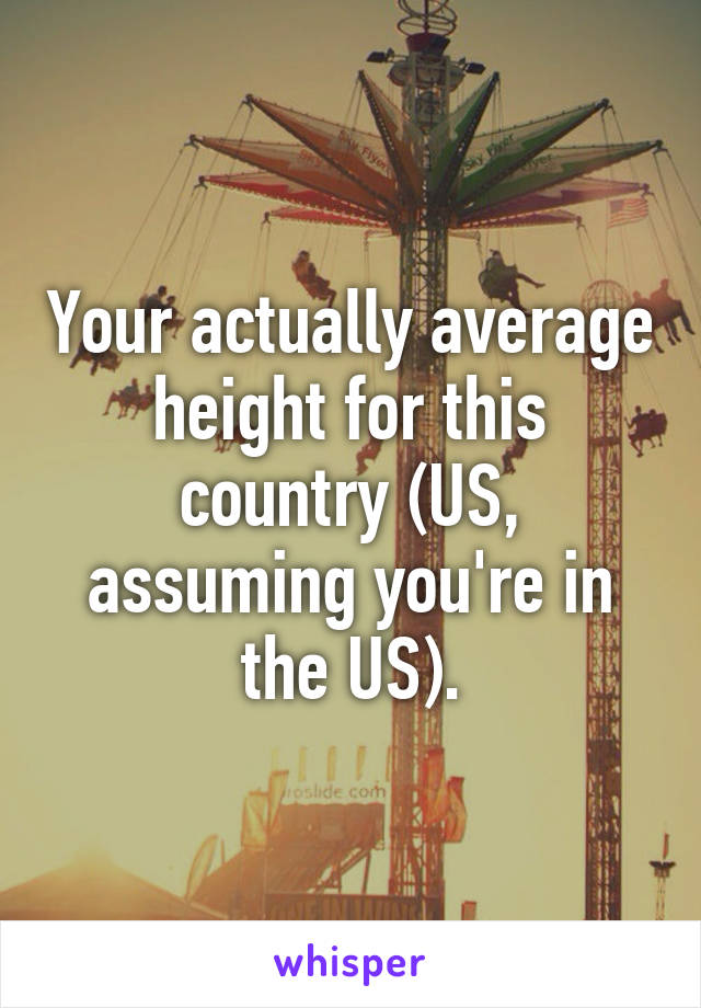 Your actually average height for this country (US, assuming you're in the US).