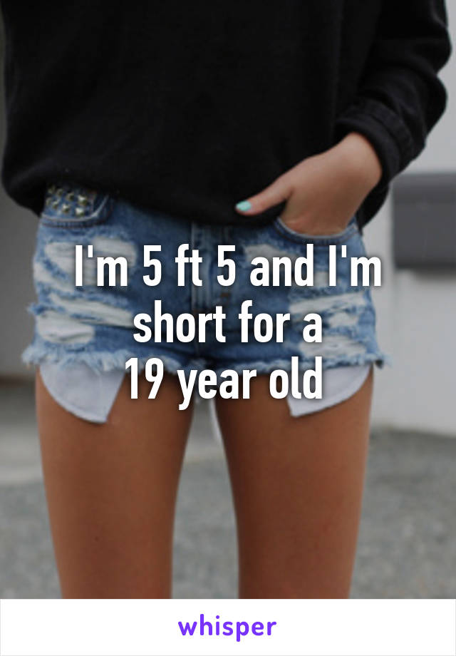 I'm 5 ft 5 and I'm short for a
19 year old 