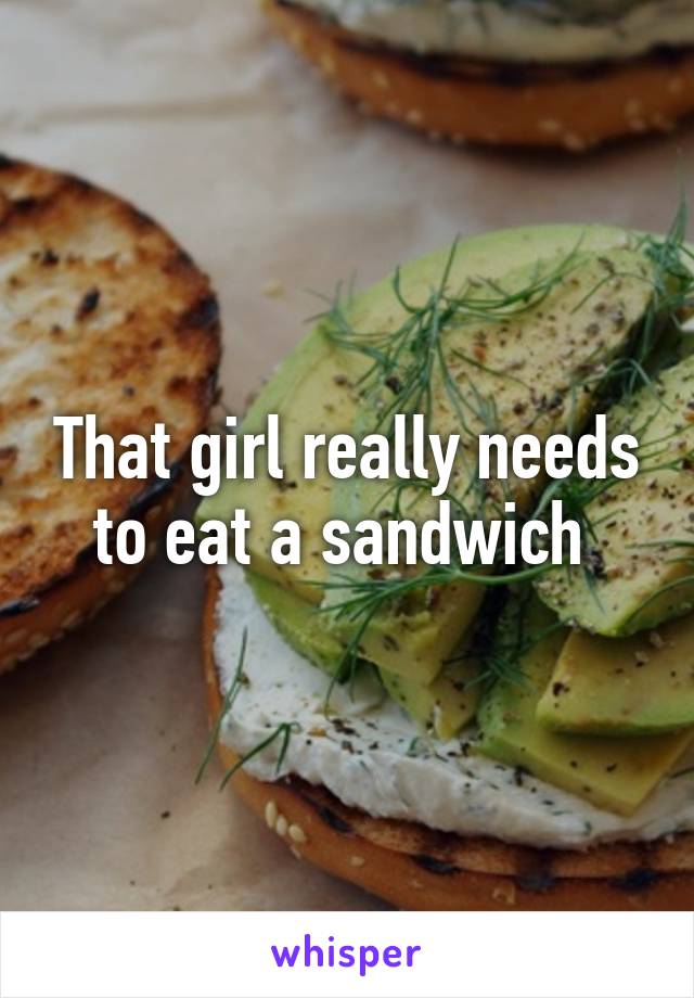 That girl really needs to eat a sandwich 