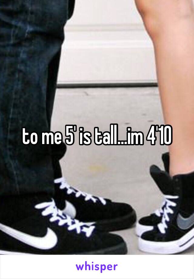 to me 5' is tall…im 4'10