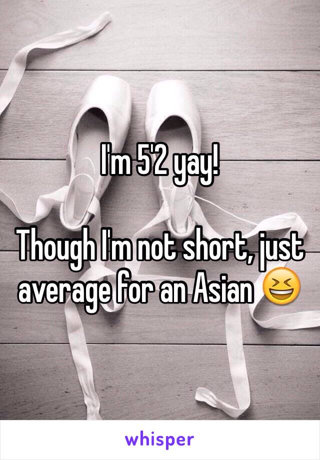 I'm 5'2 yay!

Though I'm not short, just average for an Asian 😆