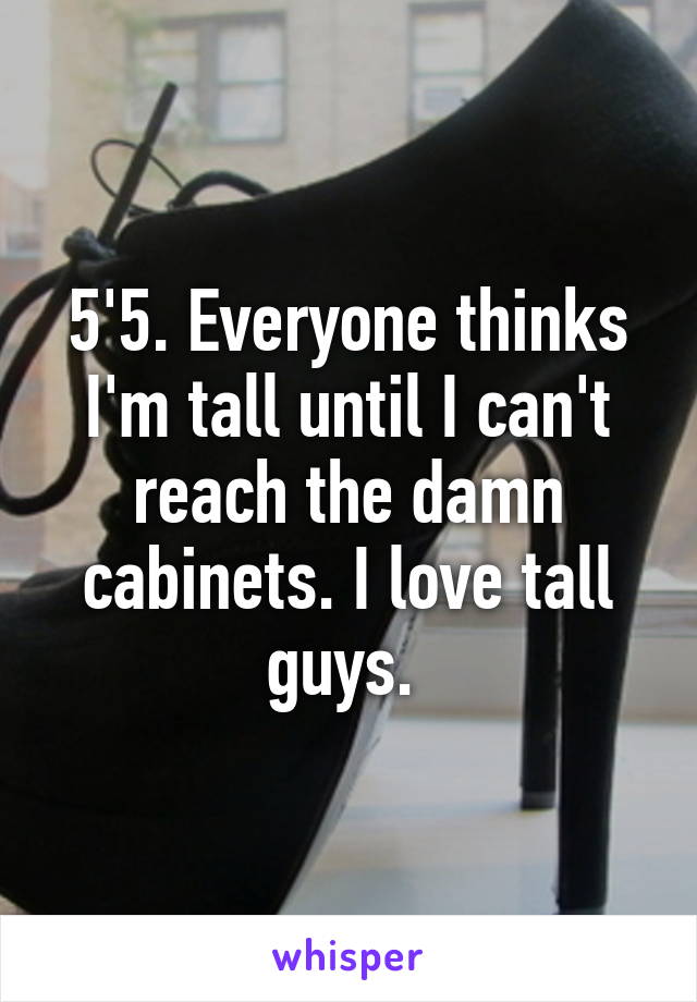 5'5. Everyone thinks I'm tall until I can't reach the damn cabinets. I love tall guys. 