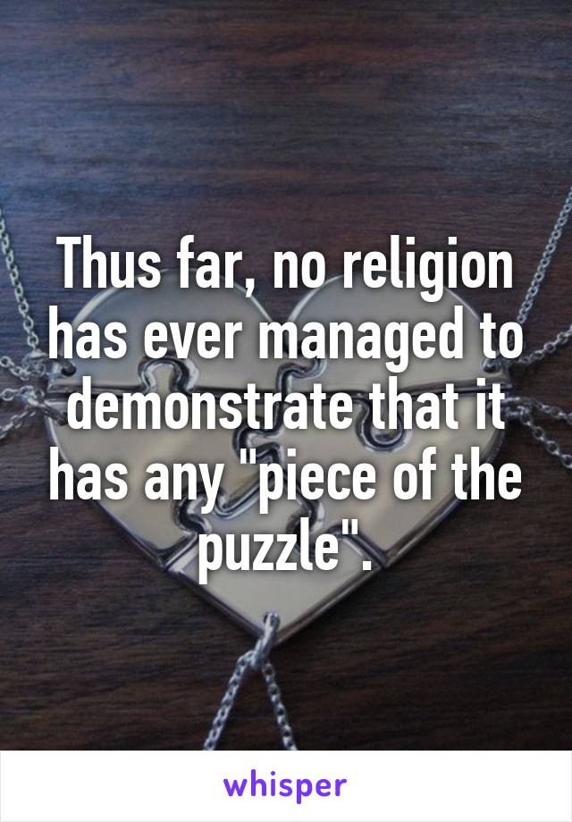Thus far, no religion has ever managed to demonstrate that it has any "piece of the puzzle".