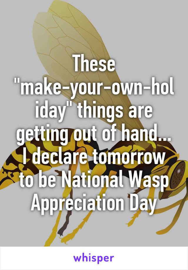 These "make-your-own-holiday" things are getting out of hand...
I declare tomorrow to be National Wasp Appreciation Day