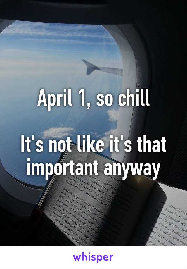 April 1, so chill

It's not like it's that important anyway