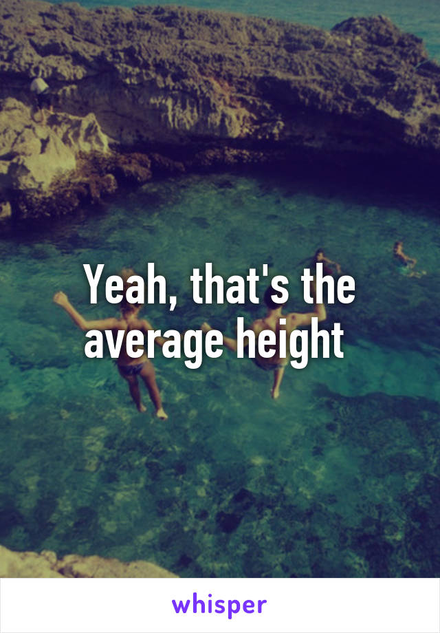 Yeah, that's the average height 