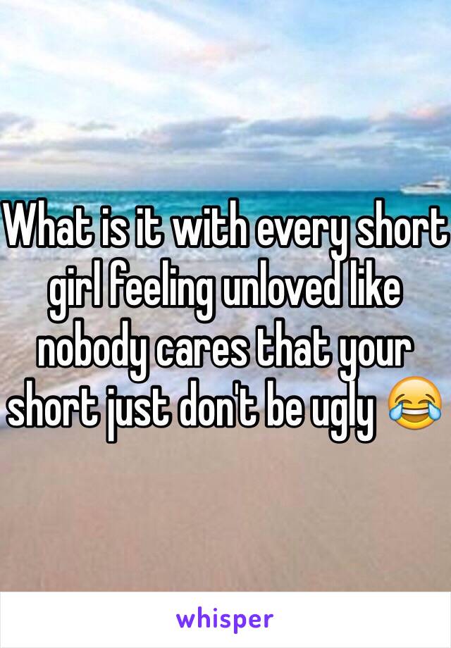 What is it with every short girl feeling unloved like nobody cares that your short just don't be ugly 😂