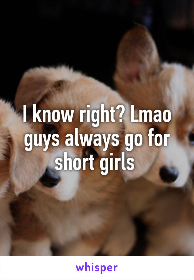 I know right? Lmao guys always go for short girls 