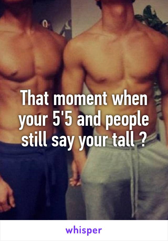 That moment when your 5'5 and people still say your tall 😓