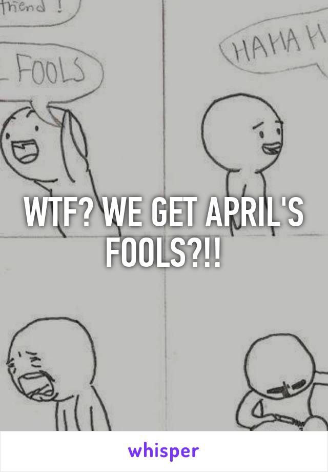 WTF? WE GET APRIL'S FOOLS?!!