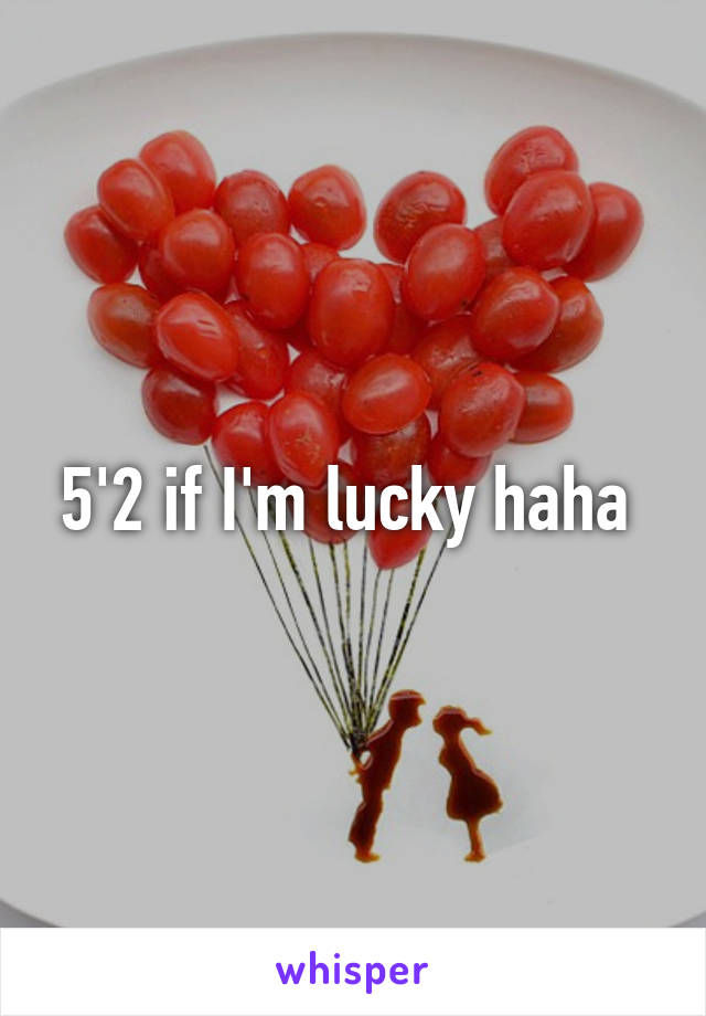 5'2 if I'm lucky haha 