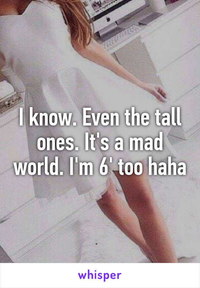 I know. Even the tall ones. It's a mad world. I'm 6' too haha