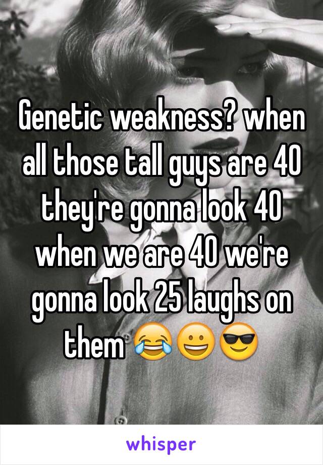 Genetic weakness? when all those tall guys are 40 they're gonna look 40 when we are 40 we're gonna look 25 laughs on them 😂😀😎