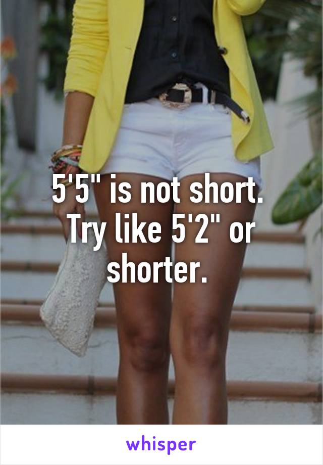 5'5" is not short. 
Try like 5'2" or shorter. 