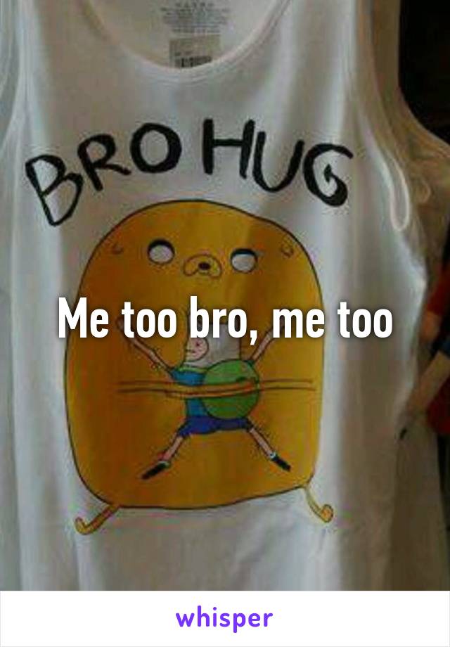 Me too bro, me too