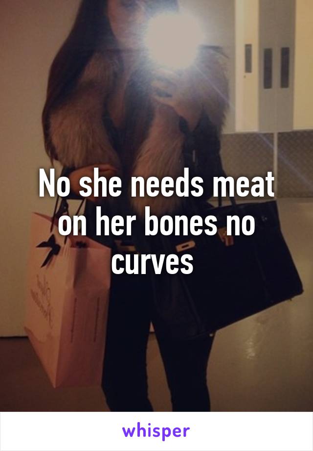 No she needs meat on her bones no curves 