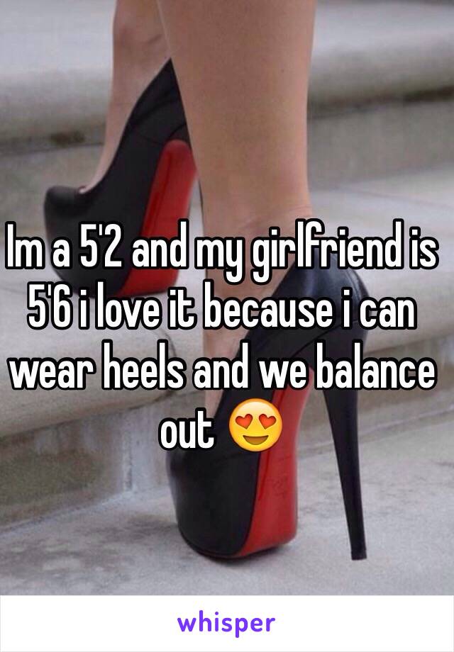 Im a 5'2 and my girlfriend is 5'6 i love it because i can wear heels and we balance out 😍