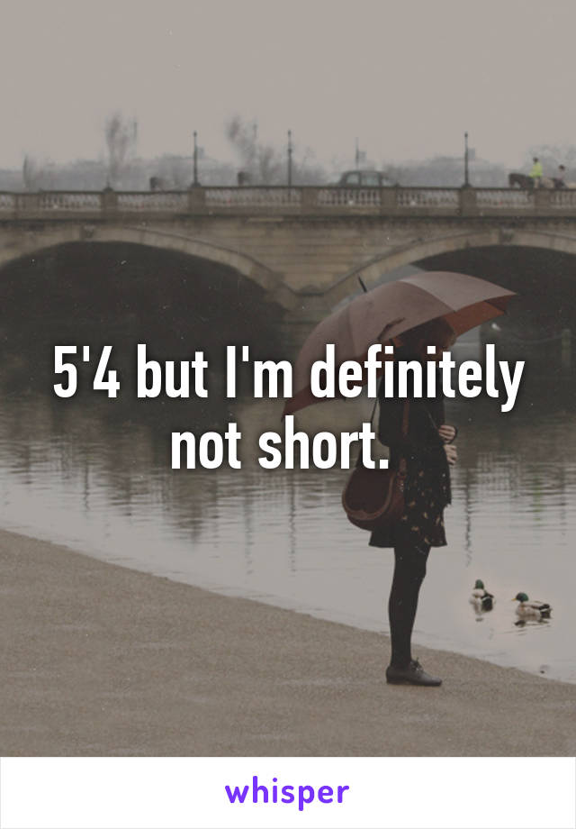 5'4 but I'm definitely not short. 