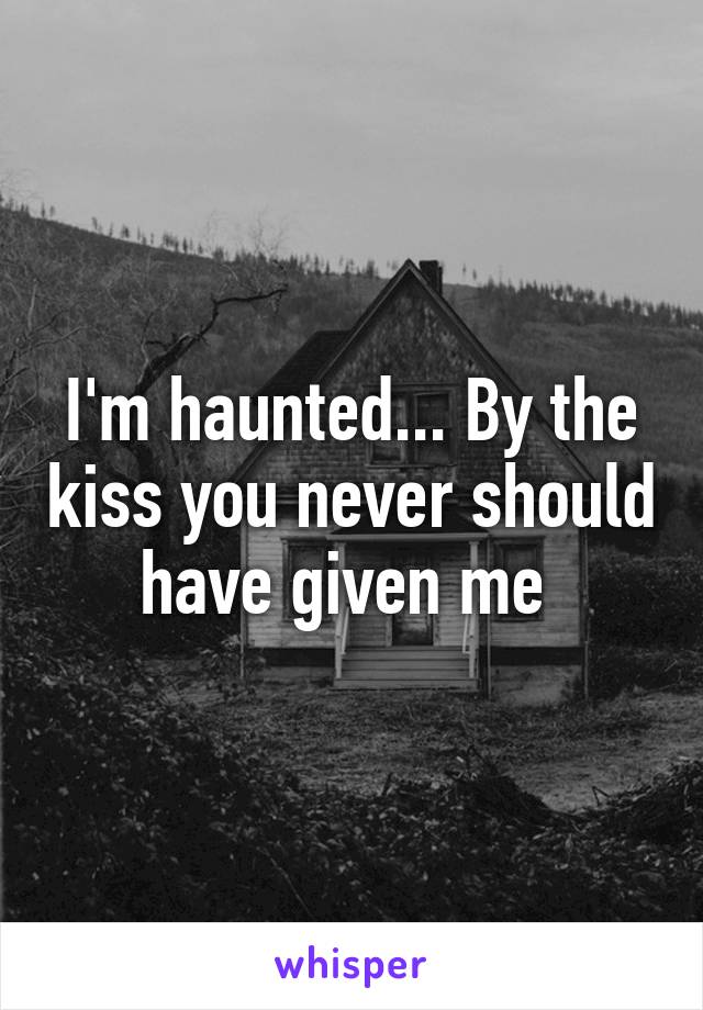 I'm haunted... By the kiss you never should have given me 