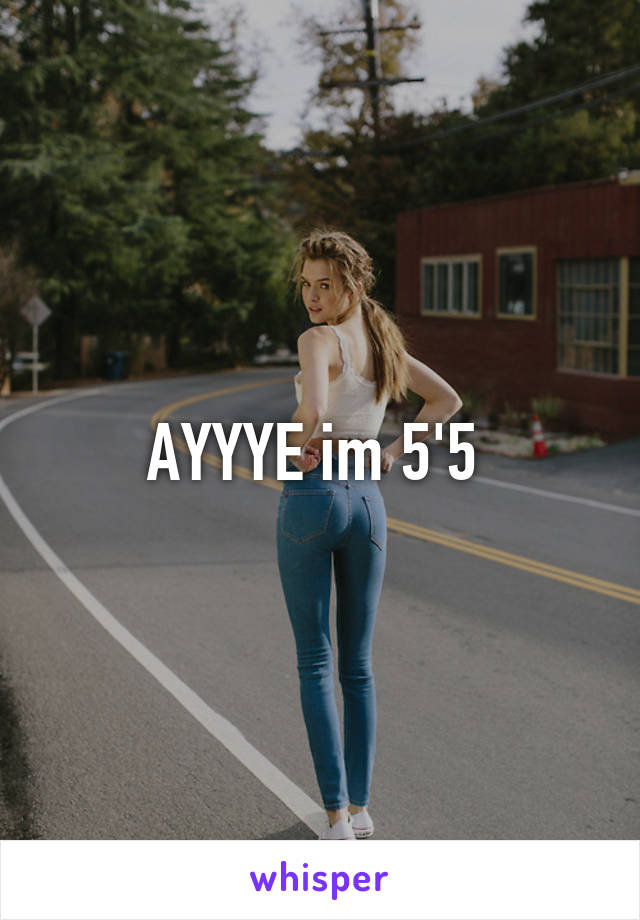 AYYYE im 5'5 