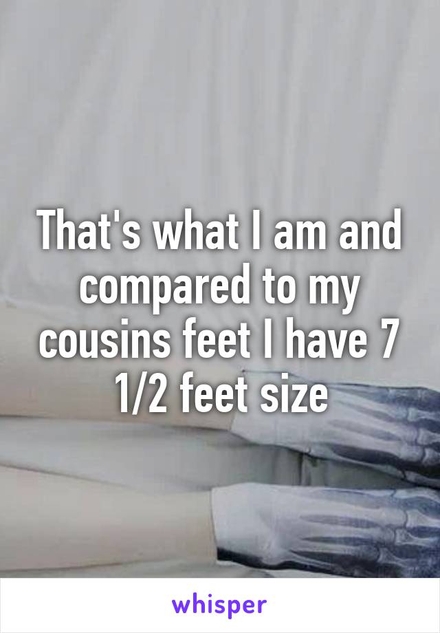 That's what I am and compared to my cousins feet I have 7 1/2 feet size