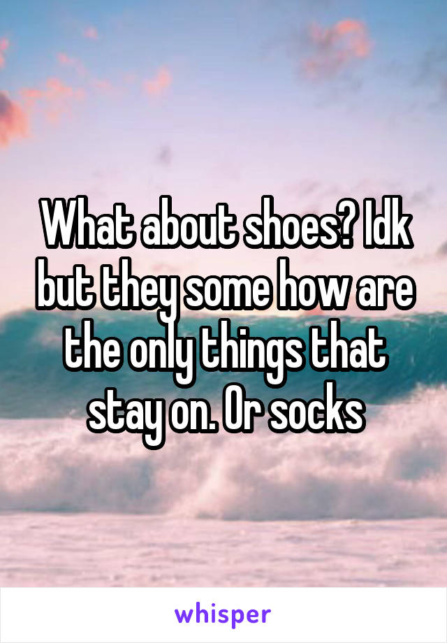 What about shoes? Idk but they some how are the only things that stay on. Or socks
