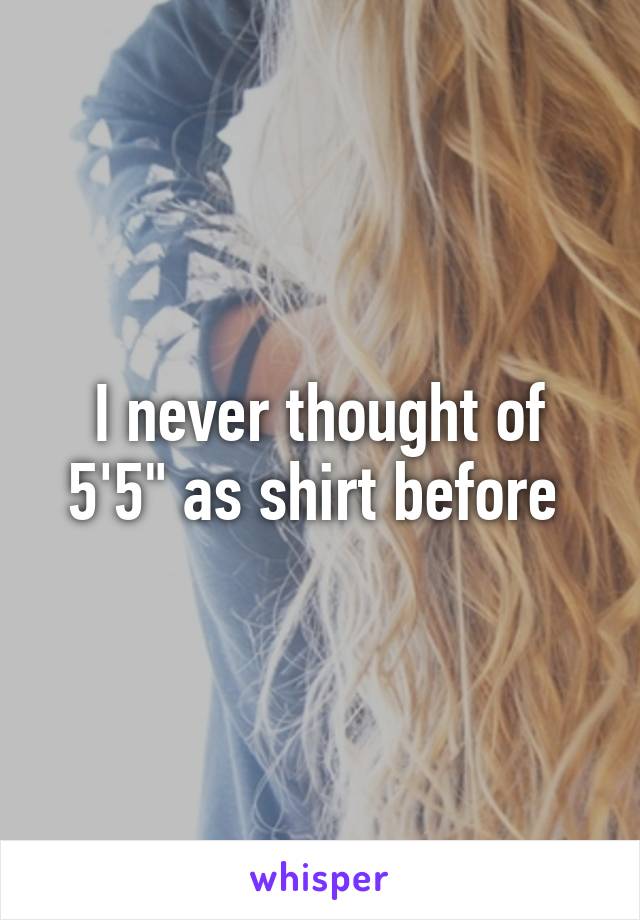 I never thought of 5'5" as shirt before 